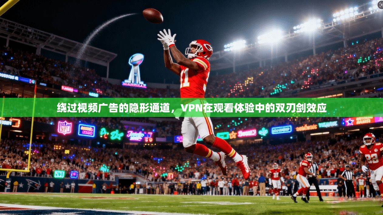绕过视频广告的隐形通道，VPN在观看体验中的双刃剑效应
