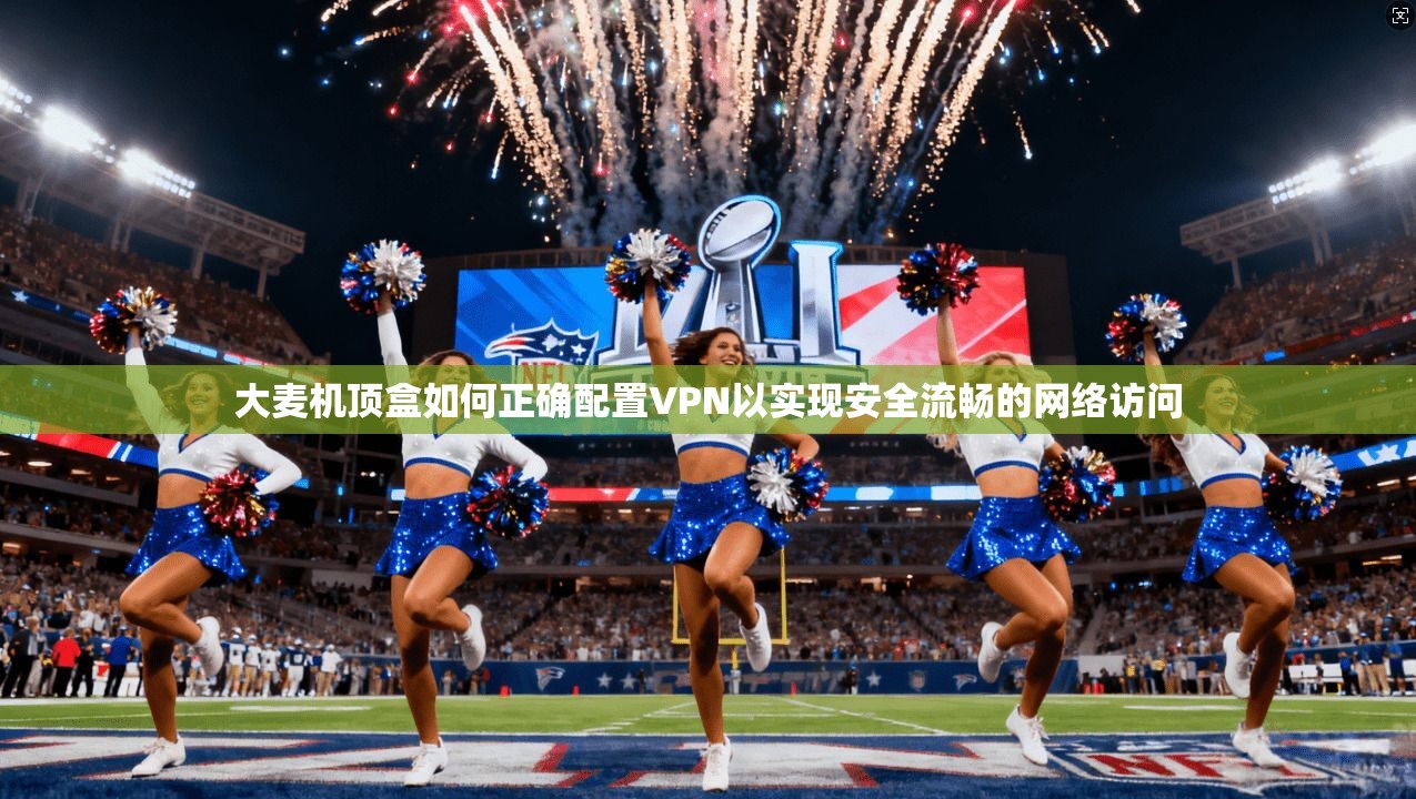 大麦机顶盒如何正确配置VPN以实现安全流畅的网络访问