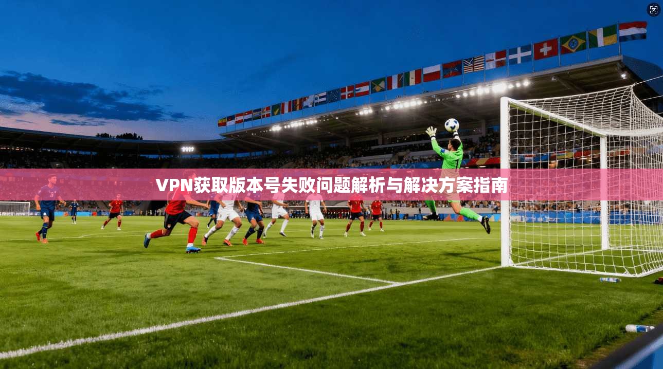 VPN获取版本号失败问题解析与解决方案指南