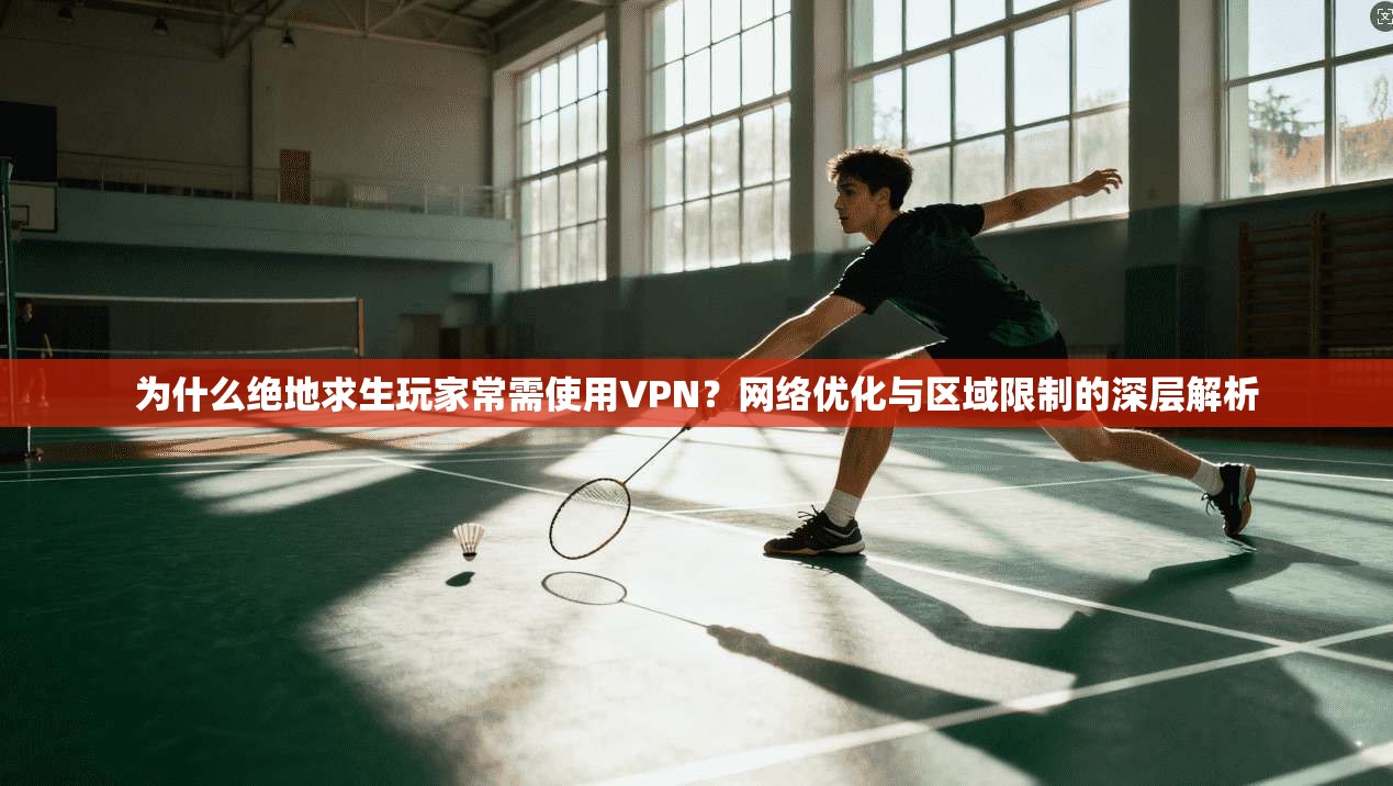 为什么绝地求生玩家常需使用VPN？网络优化与区域限制的深层解析