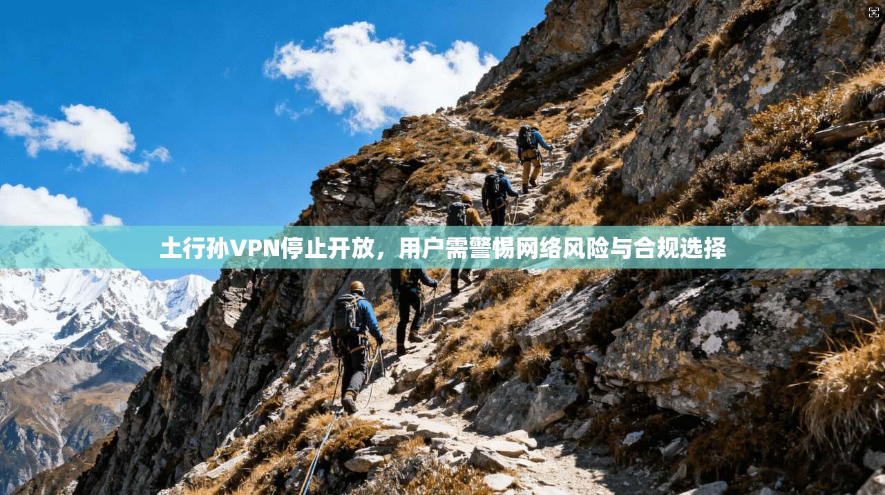 土行孙VPN停止开放，用户需警惕网络风险与合规选择