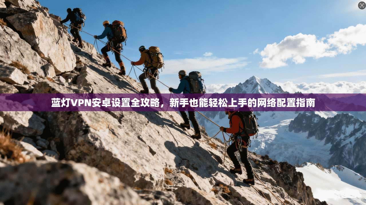 蓝灯VPN安卓设置全攻略，新手也能轻松上手的网络配置指南