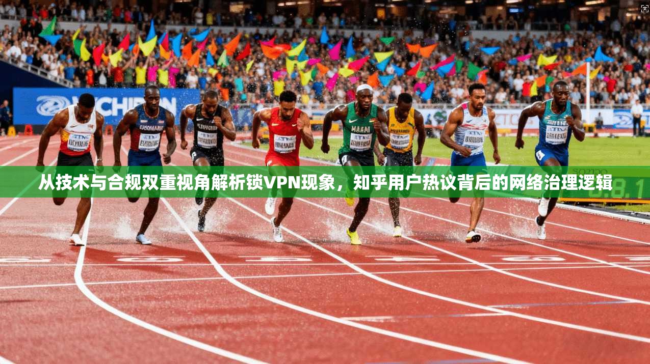 从技术与合规双重视角解析锁VPN现象，知乎用户热议背后的网络治理逻辑