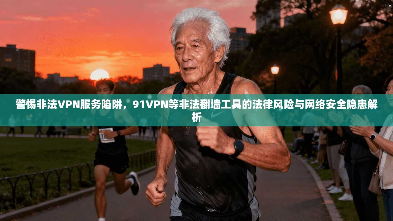 警惕非法VPN服务陷阱，91VPN等非法翻墙工具的法律风险与网络安全隐患解析