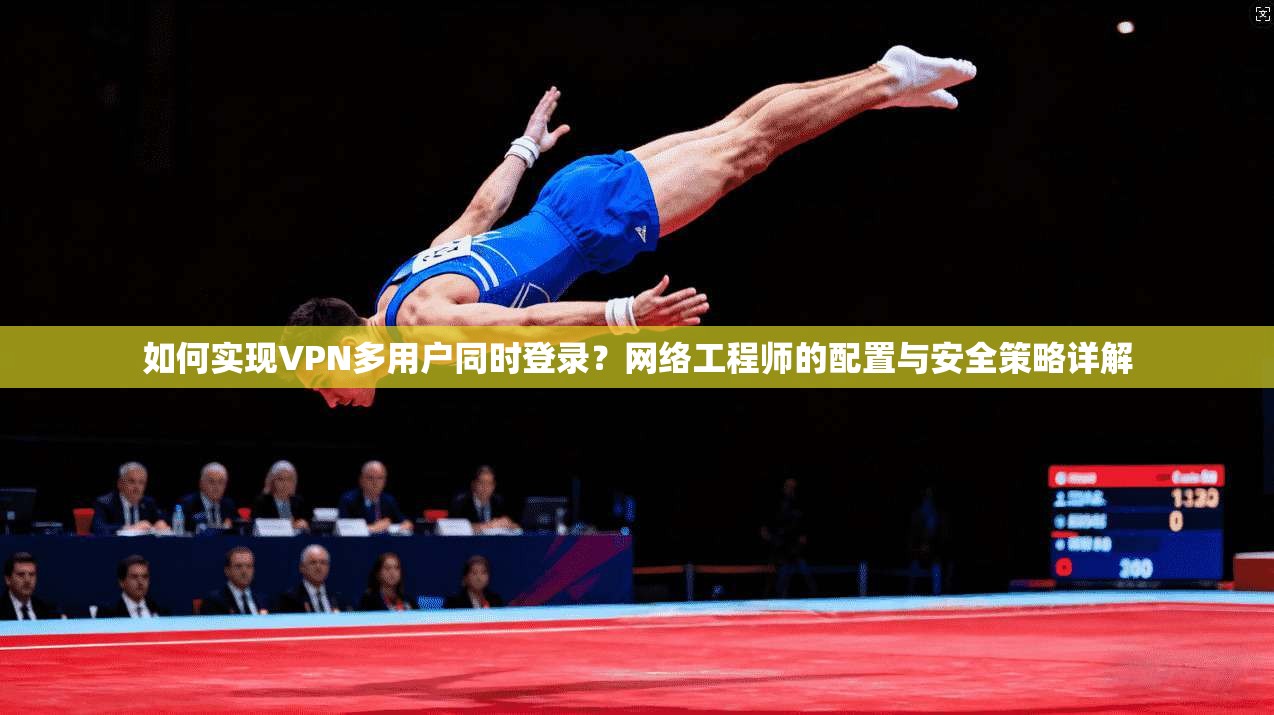 如何实现VPN多用户同时登录？网络工程师的配置与安全策略详解