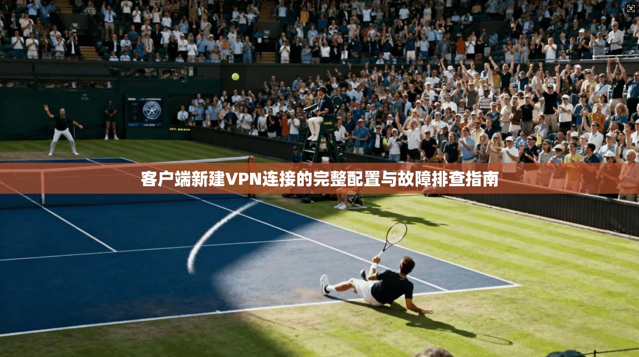 客户端新建VPN连接的完整配置与故障排查指南