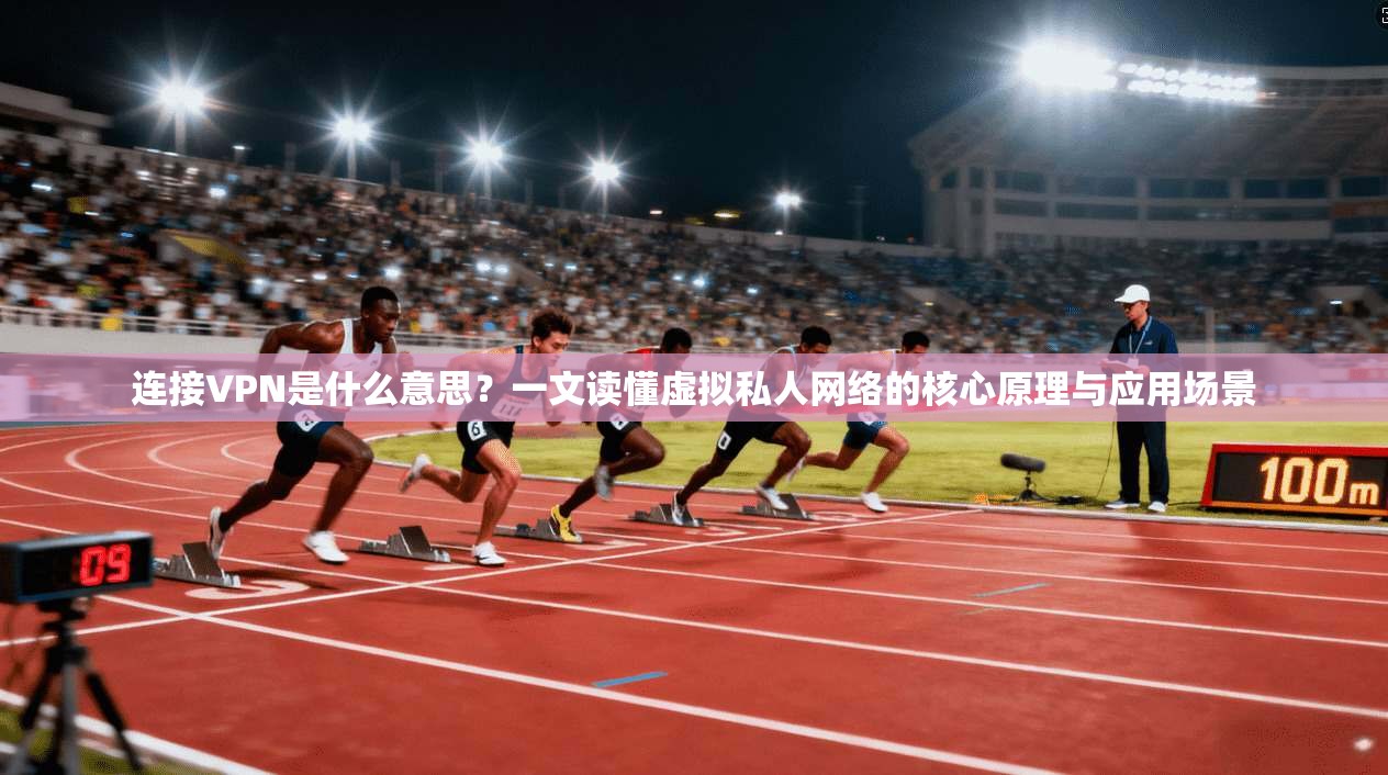 连接VPN是什么意思？一文读懂虚拟私人网络的核心原理与应用场景