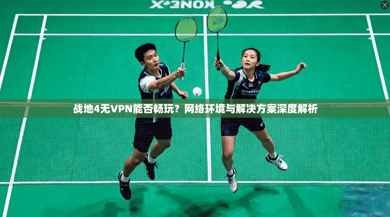 战地4无VPN能否畅玩？网络环境与解决方案深度解析