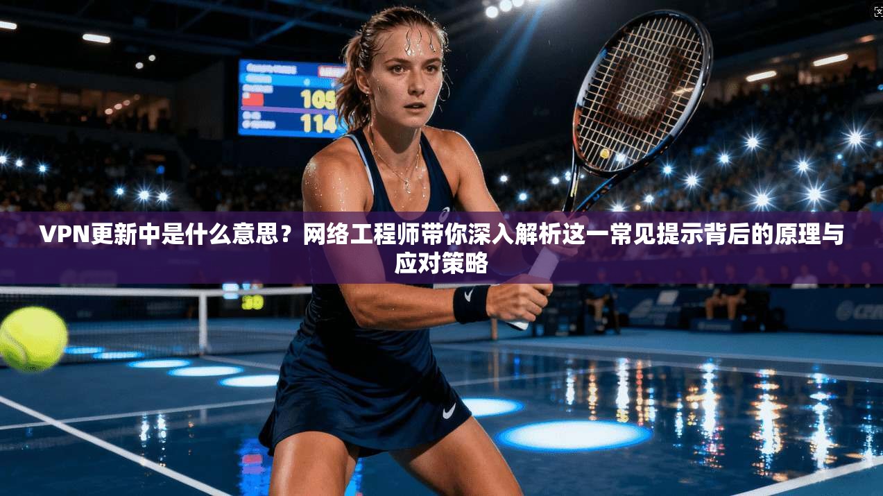 VPN更新中是什么意思？网络工程师带你深入解析这一常见提示背后的原理与应对策略