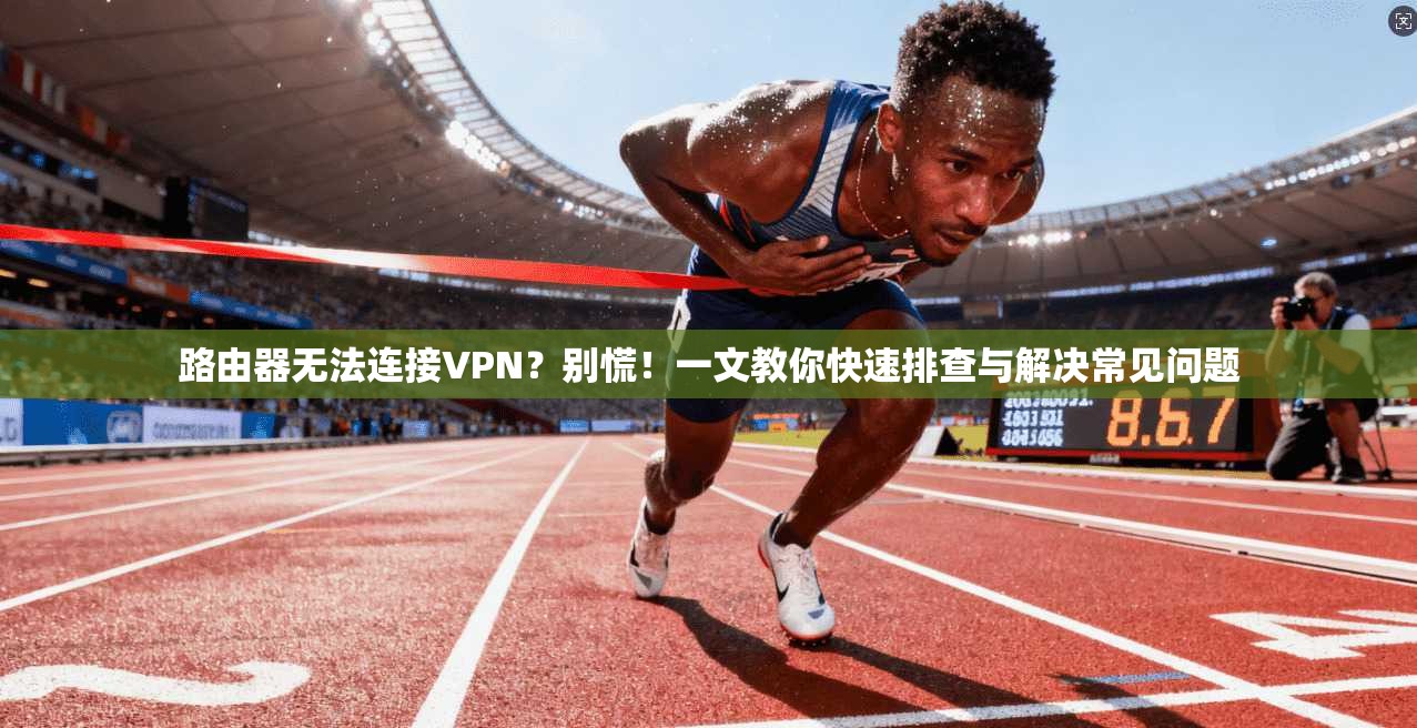 路由器无法连接VPN？别慌！一文教你快速排查与解决常见问题