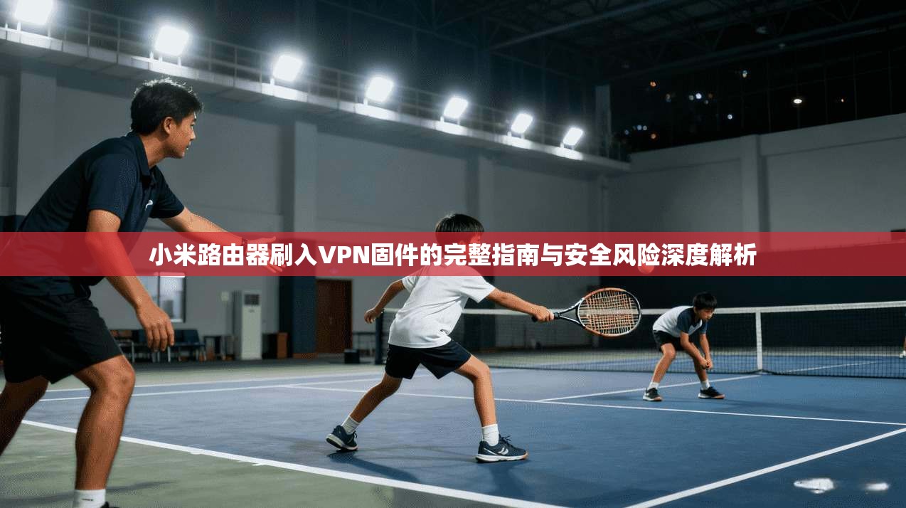 小米路由器刷入VPN固件的完整指南与安全风险深度解析