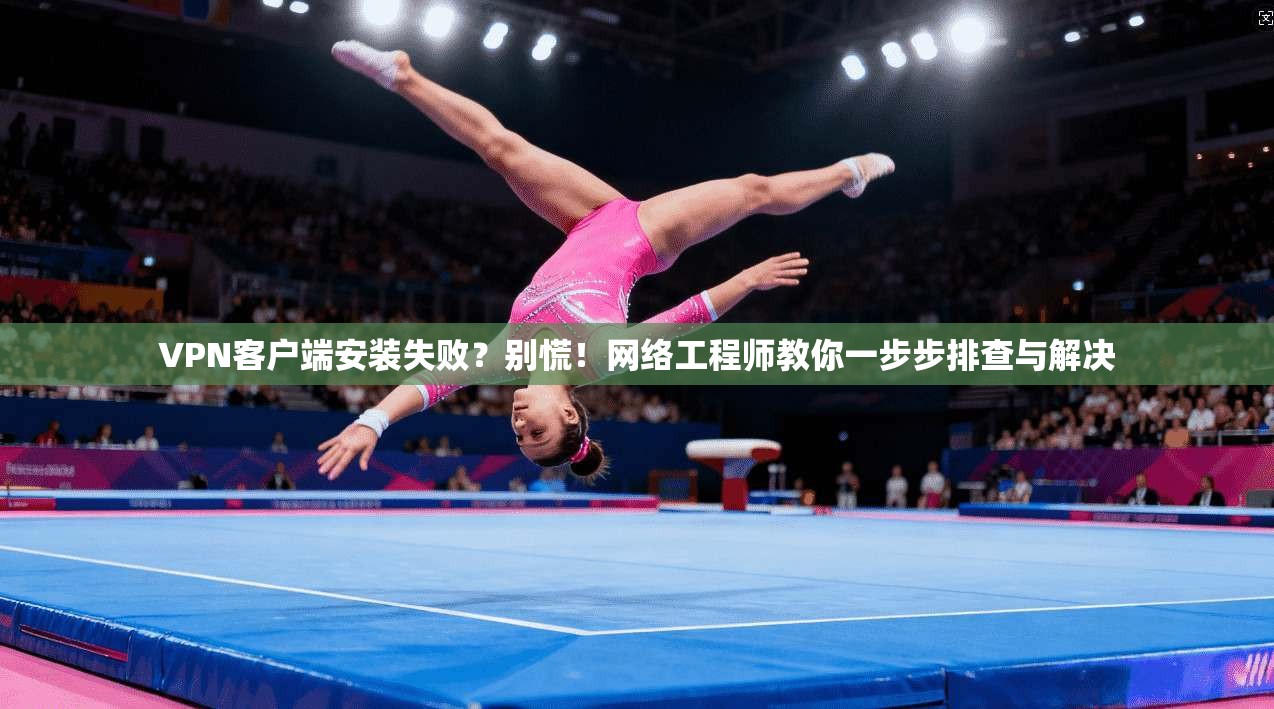VPN客户端安装失败？别慌！网络工程师教你一步步排查与解决