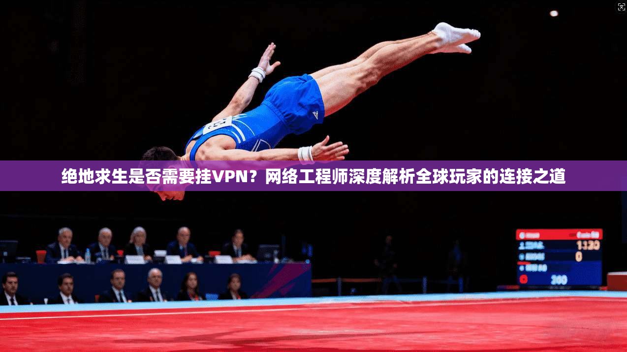 绝地求生是否需要挂VPN？网络工程师深度解析全球玩家的连接之道