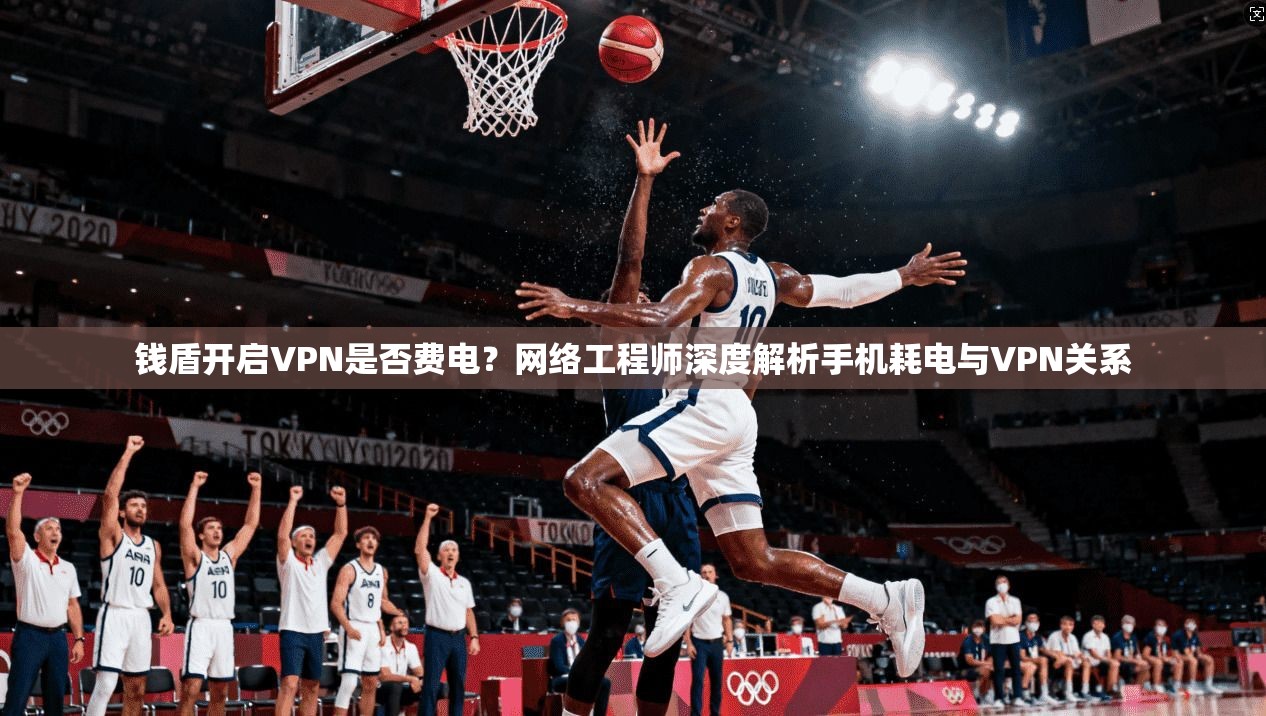 钱盾开启VPN是否费电？网络工程师深度解析手机耗电与VPN关系