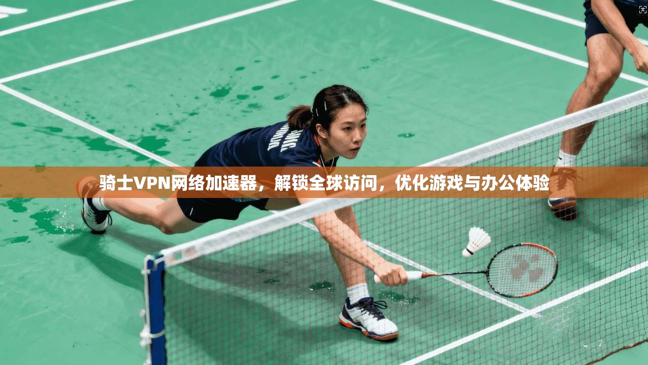 骑士VPN网络加速器，解锁全球访问，优化游戏与办公体验