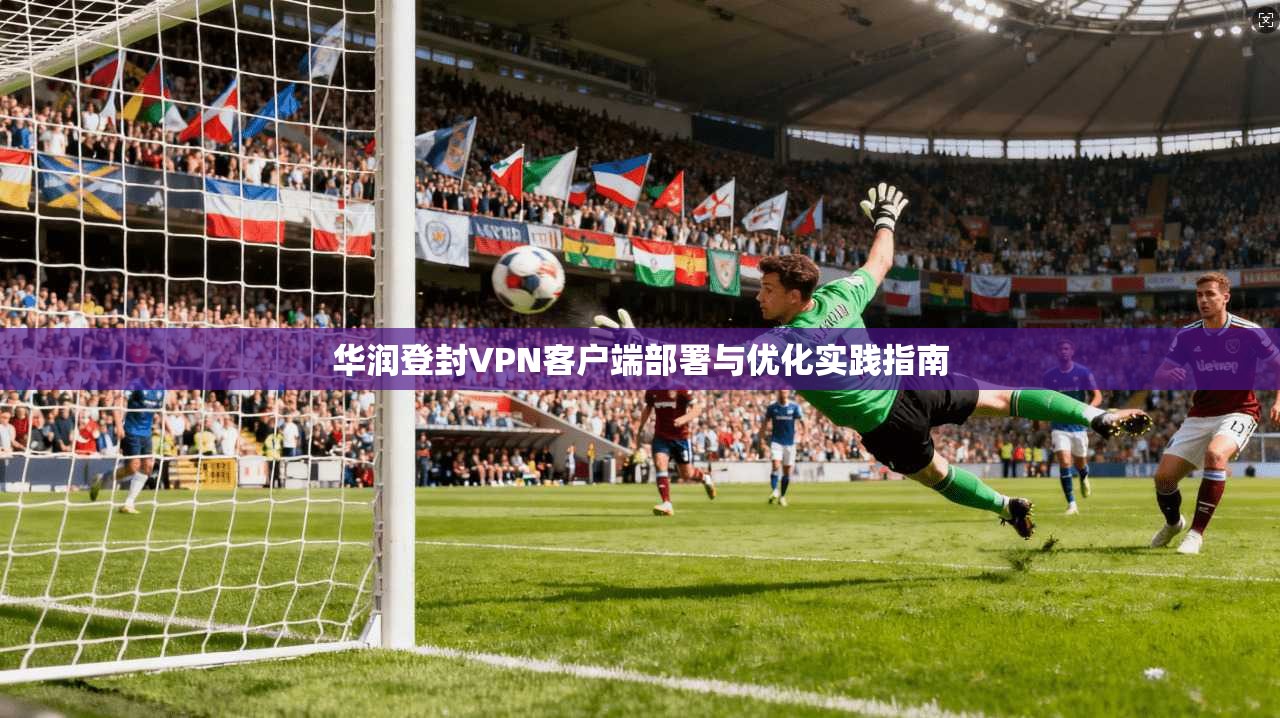 华润登封VPN客户端部署与优化实践指南