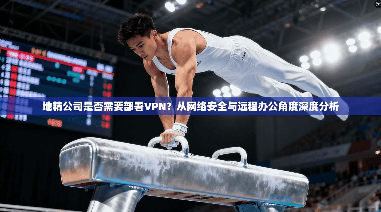 地精公司是否需要部署VPN？从网络安全与远程办公角度深度分析