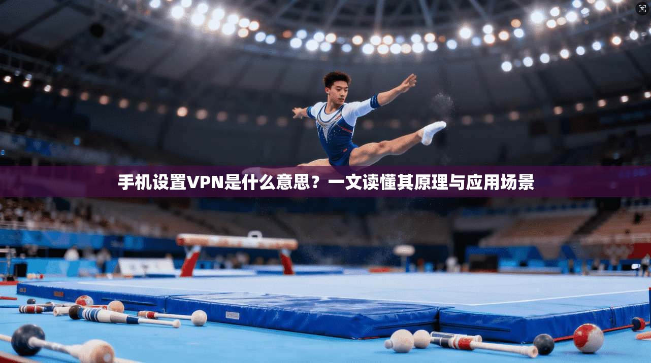手机设置VPN是什么意思？一文读懂其原理与应用场景