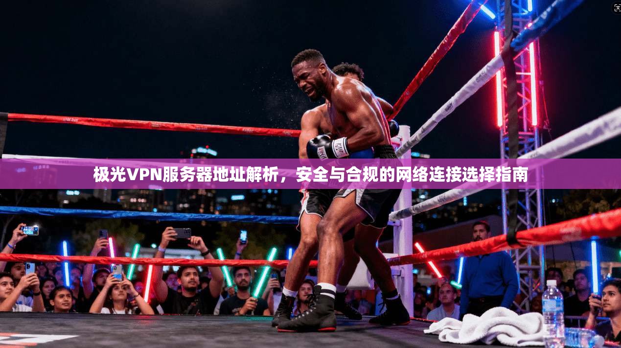 极光VPN服务器地址解析，安全与合规的网络连接选择指南