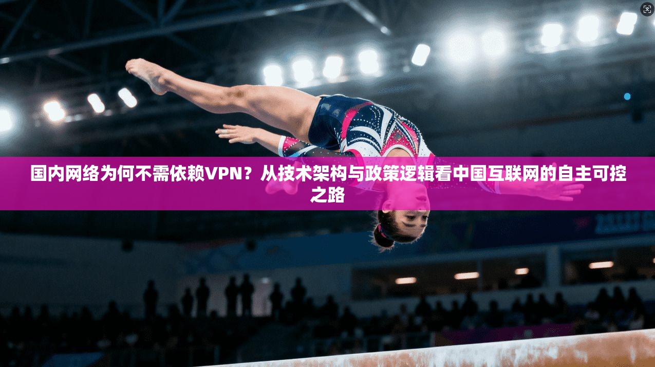 国内网络为何不需依赖VPN？从技术架构与政策逻辑看中国互联网的自主可控之路