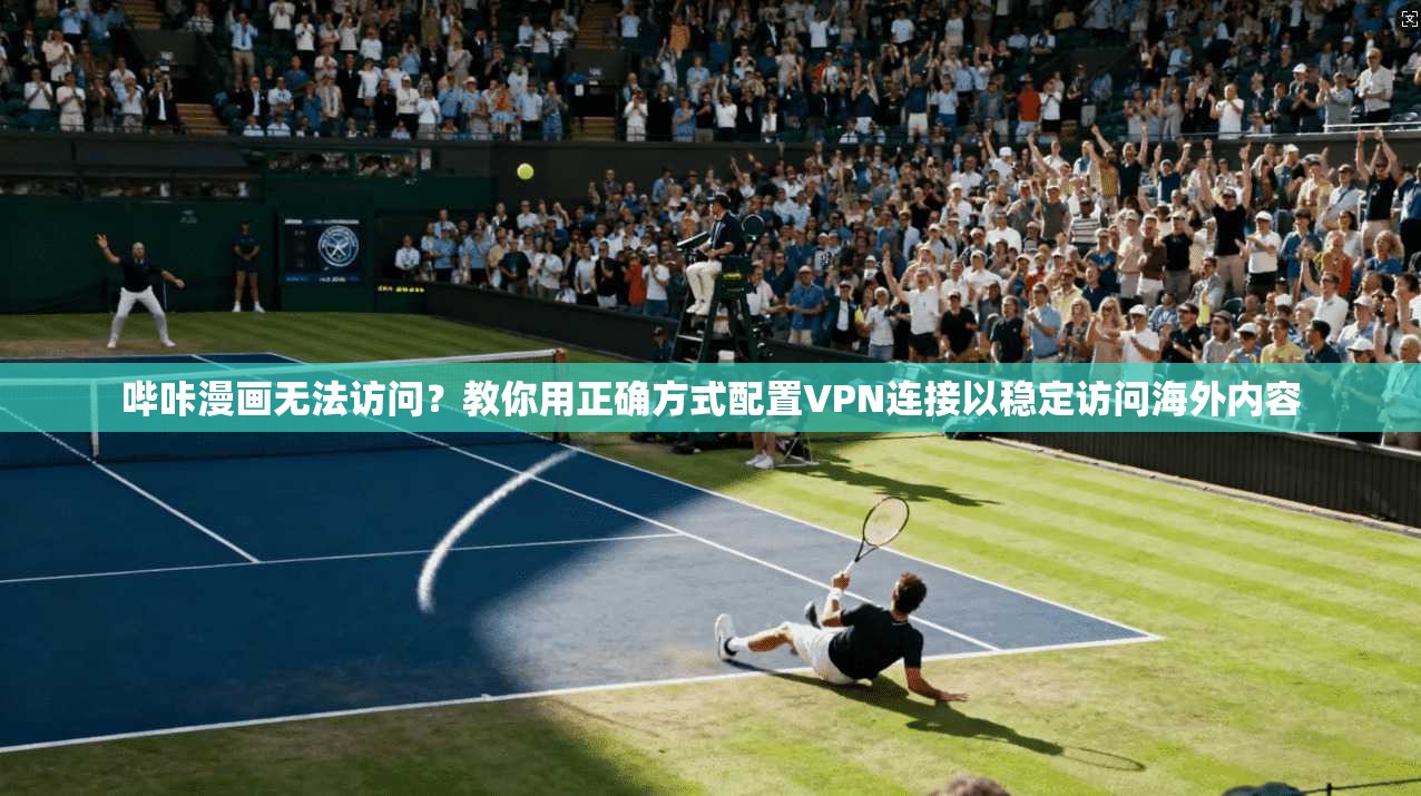 哔咔漫画无法访问？教你用正确方式配置VPN连接以稳定访问海外内容