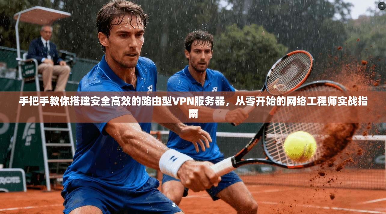 手把手教你搭建安全高效的路由型VPN服务器，从零开始的网络工程师实战指南