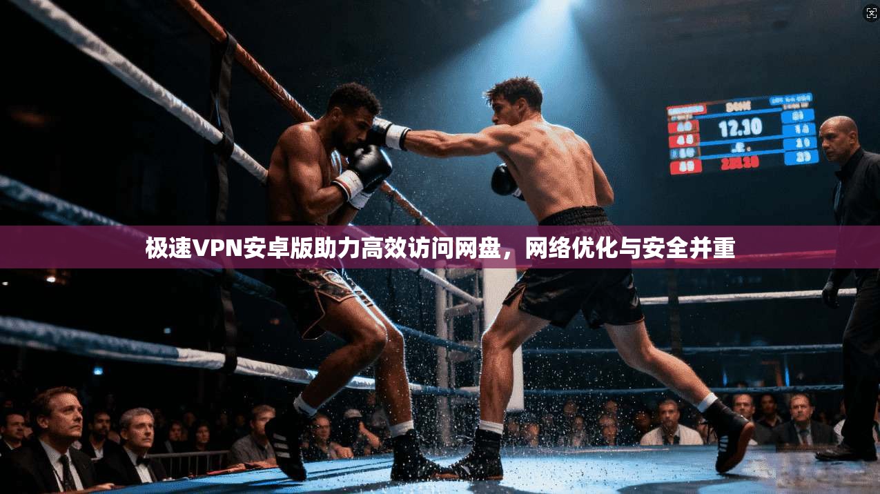 极速VPN安卓版助力高效访问网盘,网络优化与安全并重