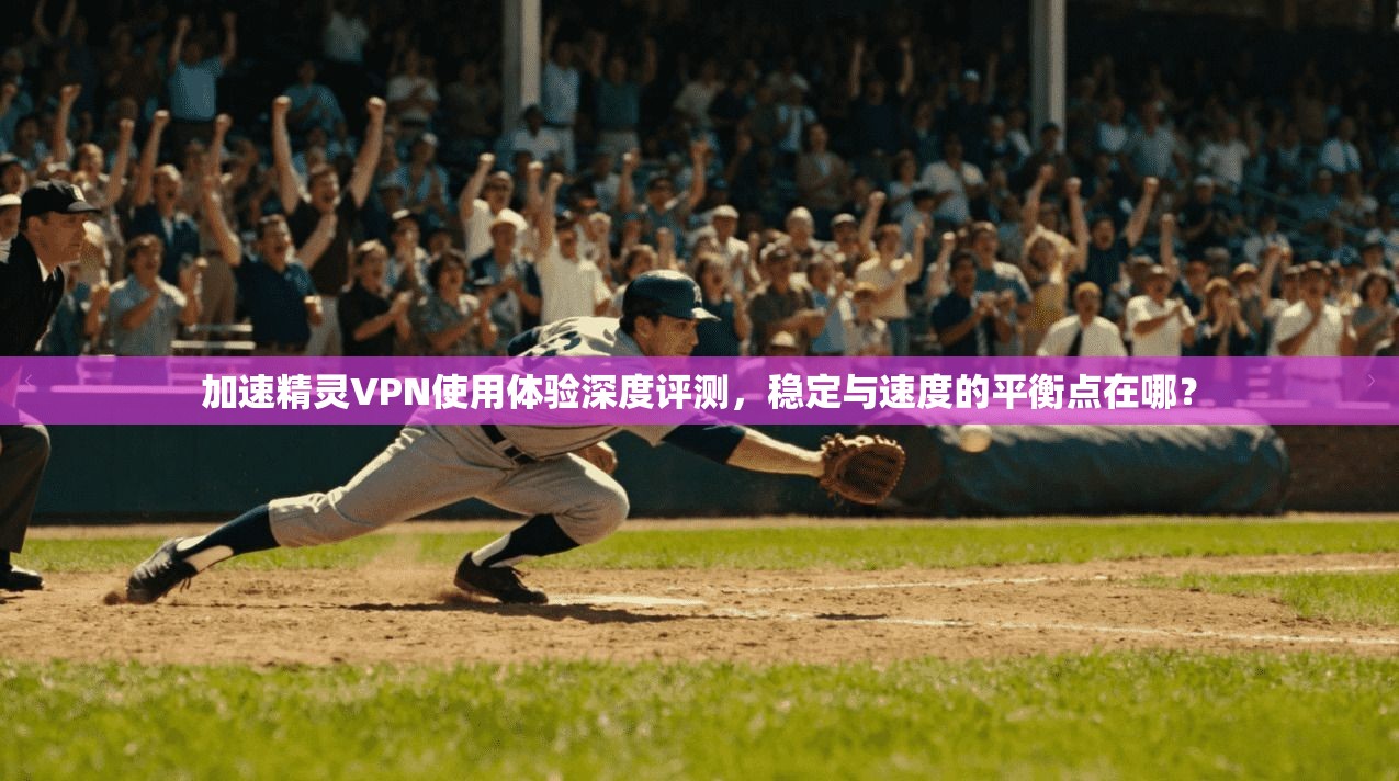 加速精灵VPN使用体验深度评测，稳定与速度的平衡点在哪？