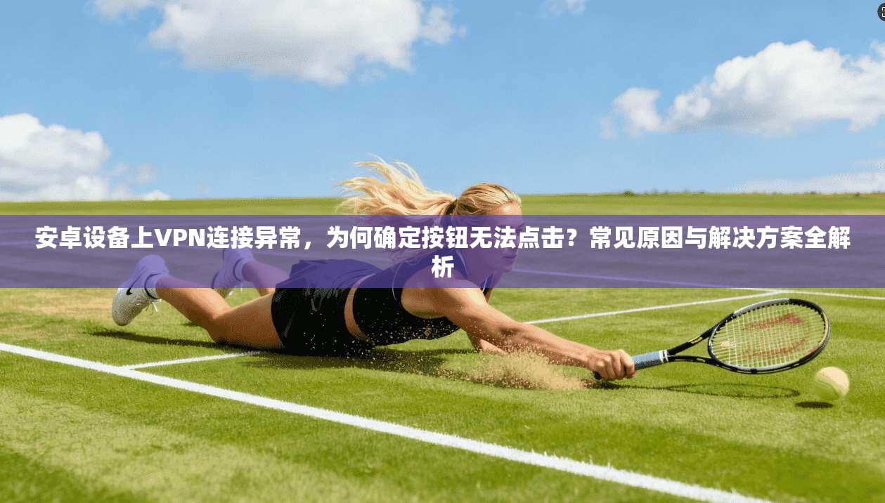 安卓设备上VPN连接异常，为何确定按钮无法点击？常见原因与解决方案全解析