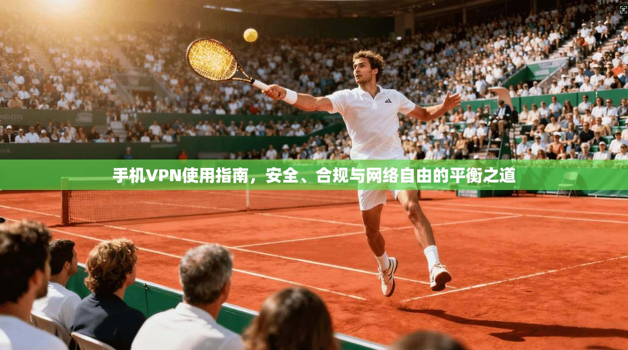 手机VPN使用指南,安全、合规与网络自由的平衡之道