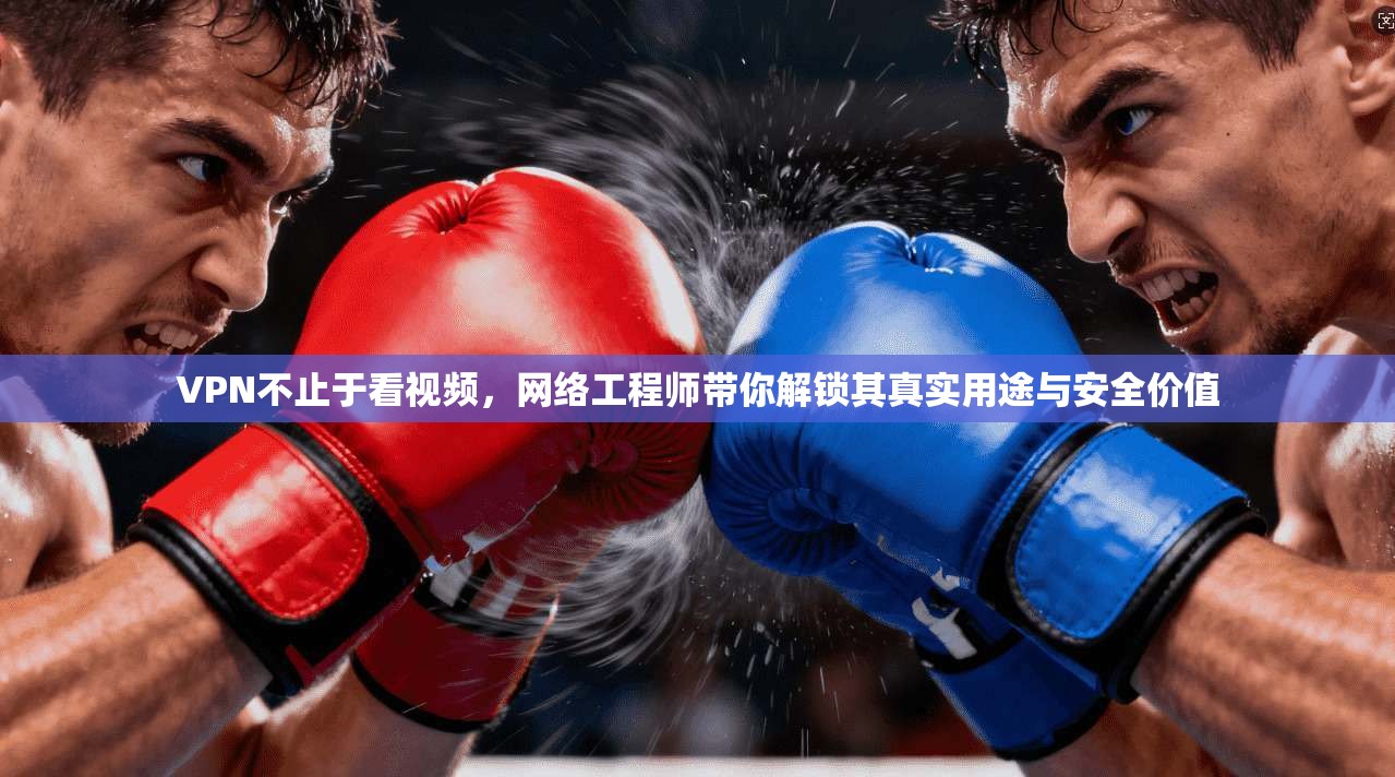 VPN不止于看视频，网络工程师带你解锁其真实用途与安全价值