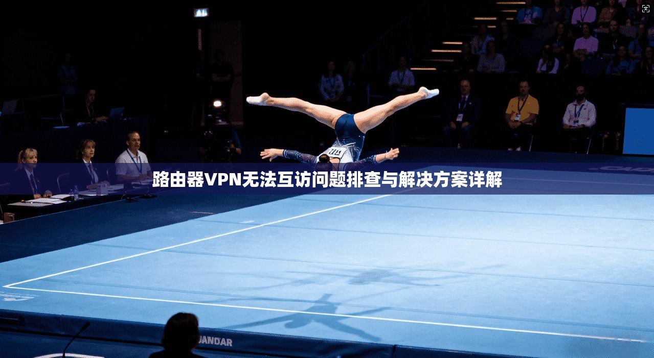 路由器VPN无法互访问题排查与解决方案详解