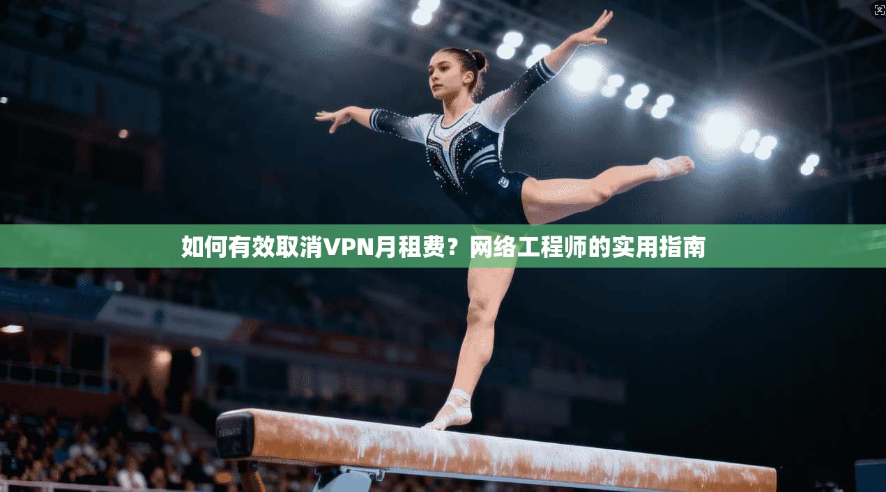 如何有效取消VPN月租费？网络工程师的实用指南