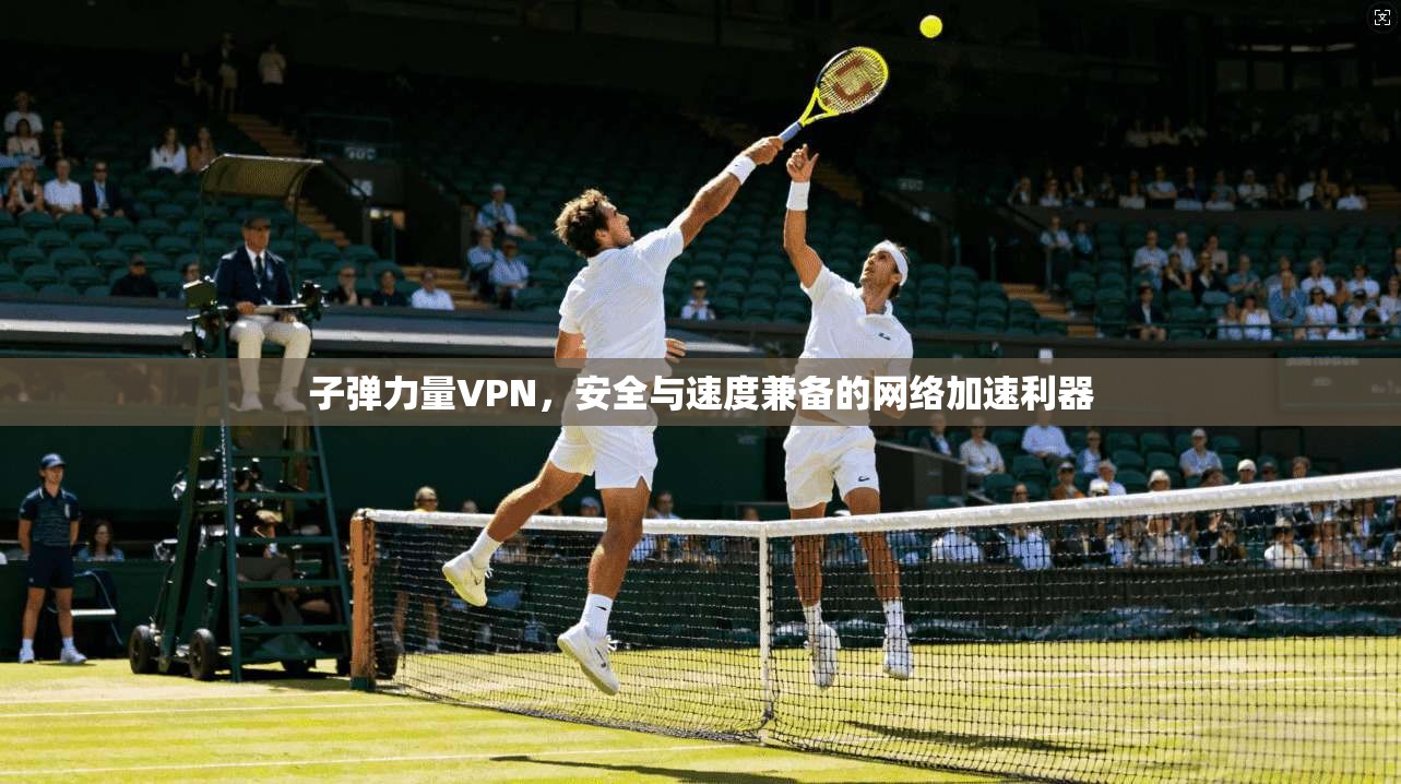 子弹力量VPN,安全与速度兼备的网络加速利器