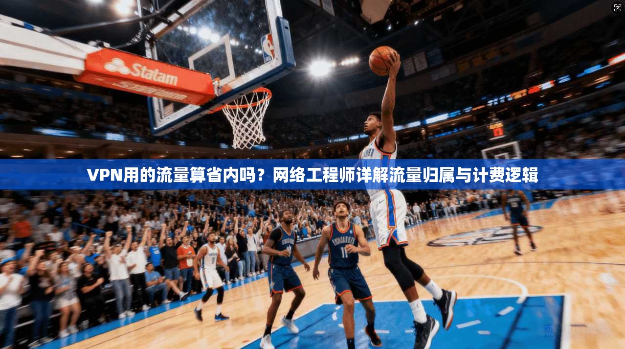 VPN用的流量算省内吗？网络工程师详解流量归属与计费逻辑