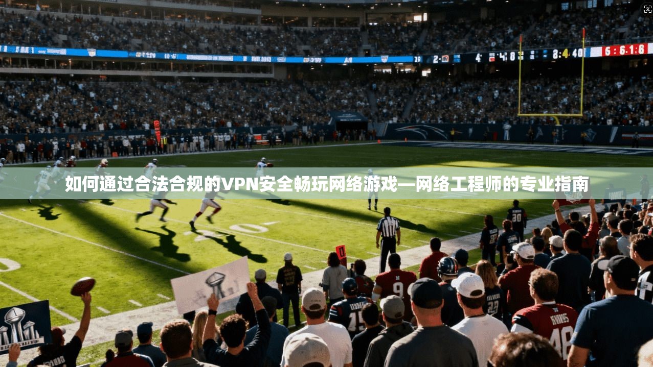 如何通过合法合规的VPN安全畅玩网络游戏—网络工程师的专业指南