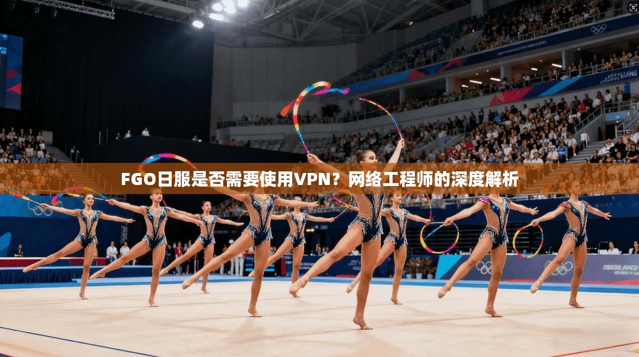 FGO日服是否需要使用VPN？网络工程师的深度解析