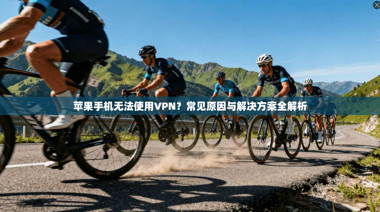 苹果手机无法使用VPN？常见原因与解决方案全解析