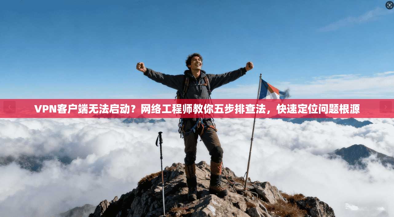 VPN客户端无法启动?网络工程师教你五步排查法,快速定位问题根源