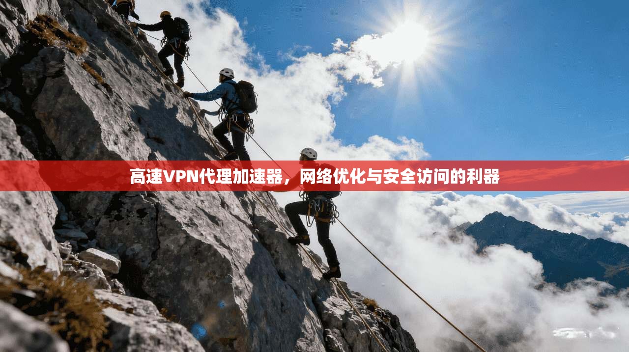 高速VPN代理加速器，网络优化与安全访问的利器