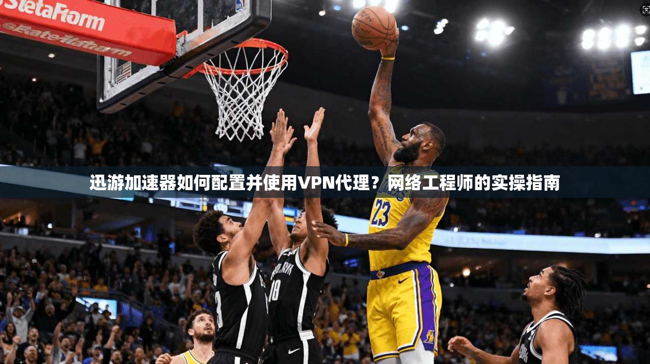 迅游加速器如何配置并使用VPN代理？网络工程师的实操指南