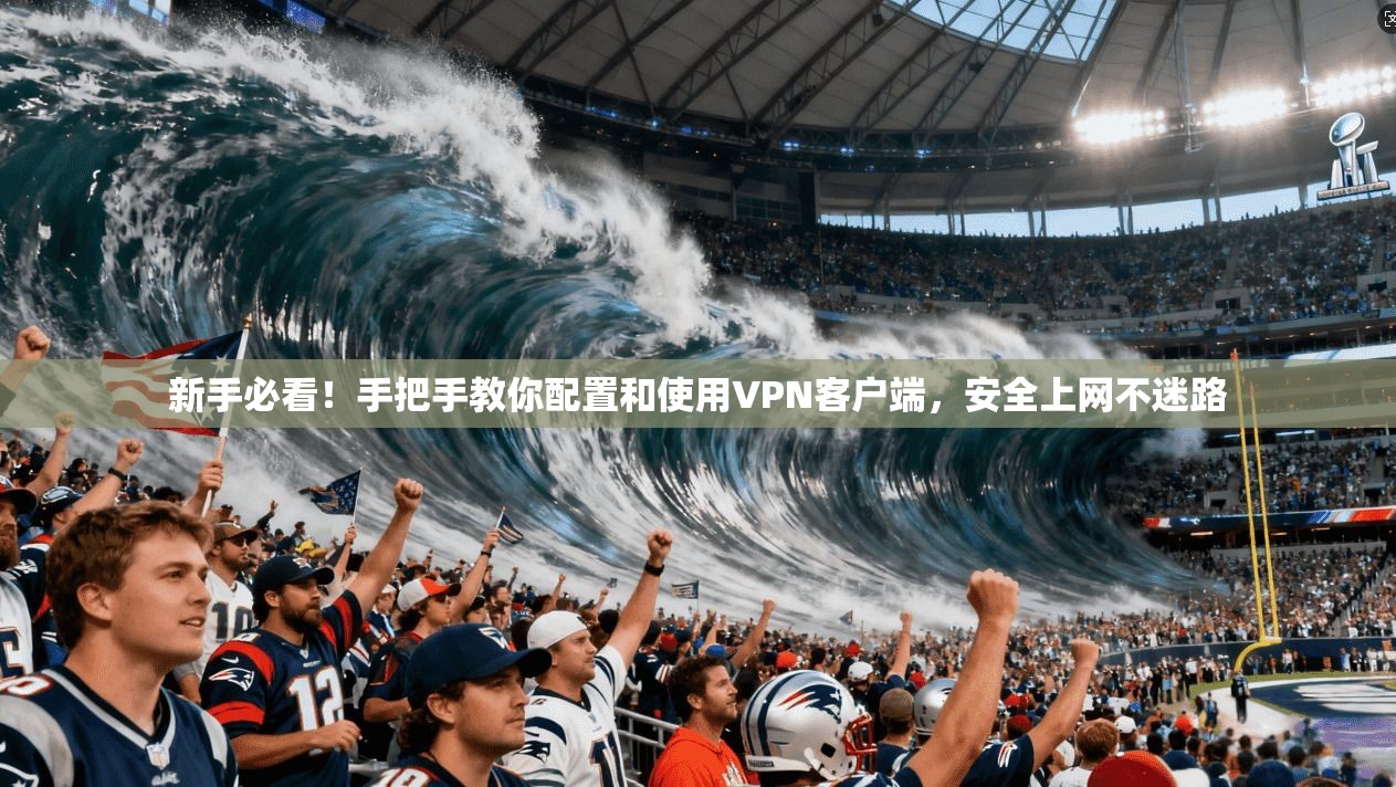 新手必看!手把手教你配置和使用VPN客户端,安全上网不迷路