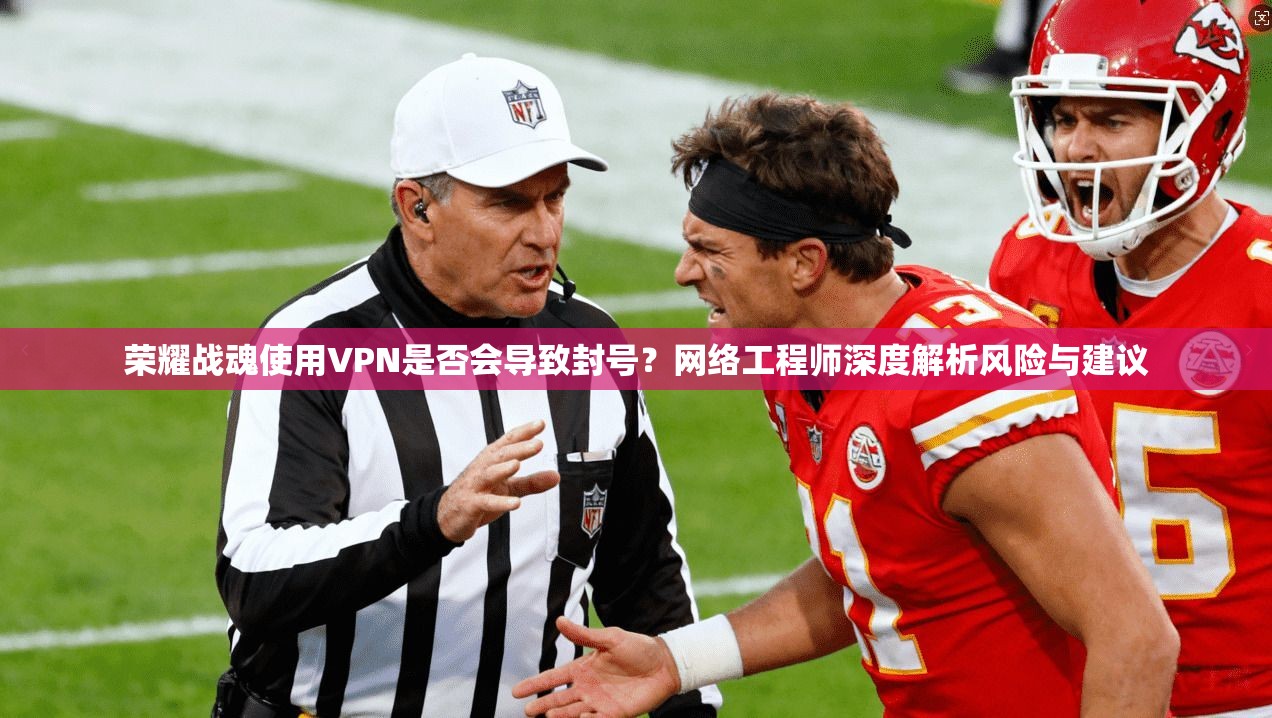 荣耀战魂使用VPN是否会导致封号？网络工程师深度解析风险与建议