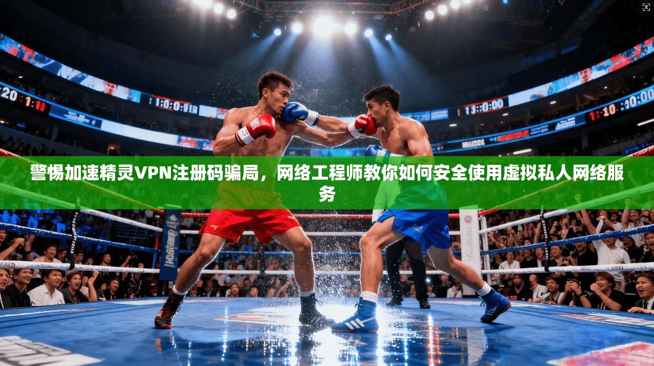 警惕加速精灵VPN注册码骗局，网络工程师教你如何安全使用虚拟私人网络服务