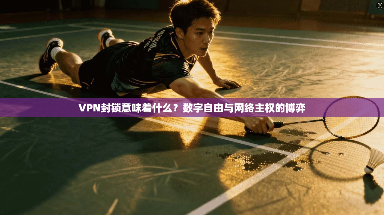 VPN封锁意味着什么？数字自由与网络主权的博弈