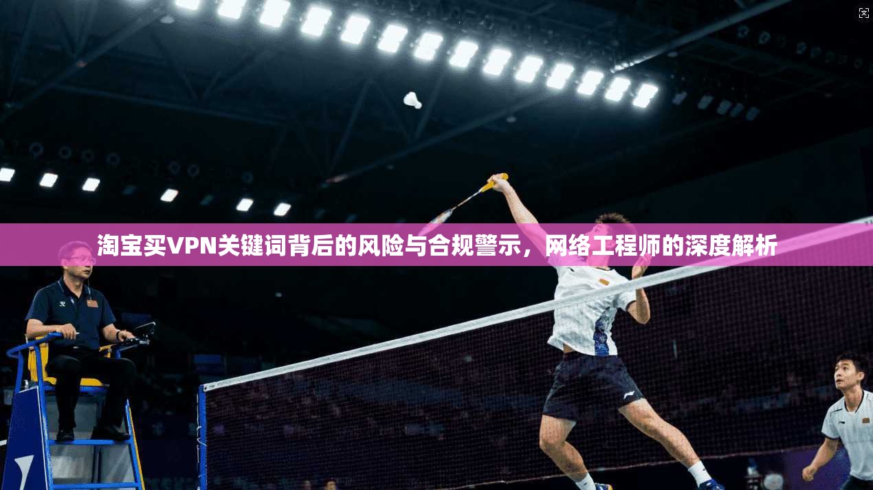 淘宝买VPN关键词背后的风险与合规警示，网络工程师的深度解析