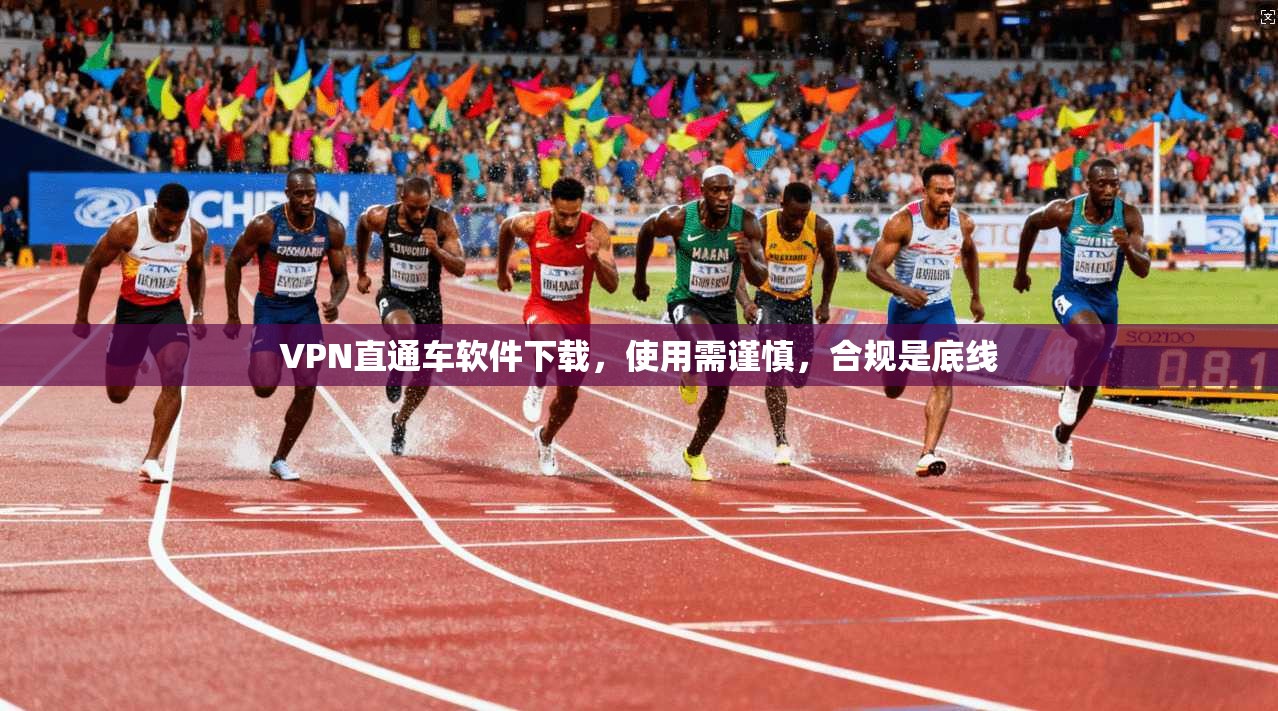VPN直通车软件下载,使用需谨慎,合规是底线