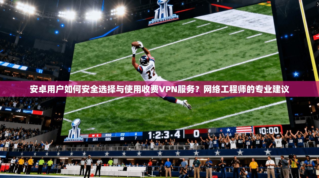 安卓用户如何安全选择与使用收费VPN服务？网络工程师的专业建议