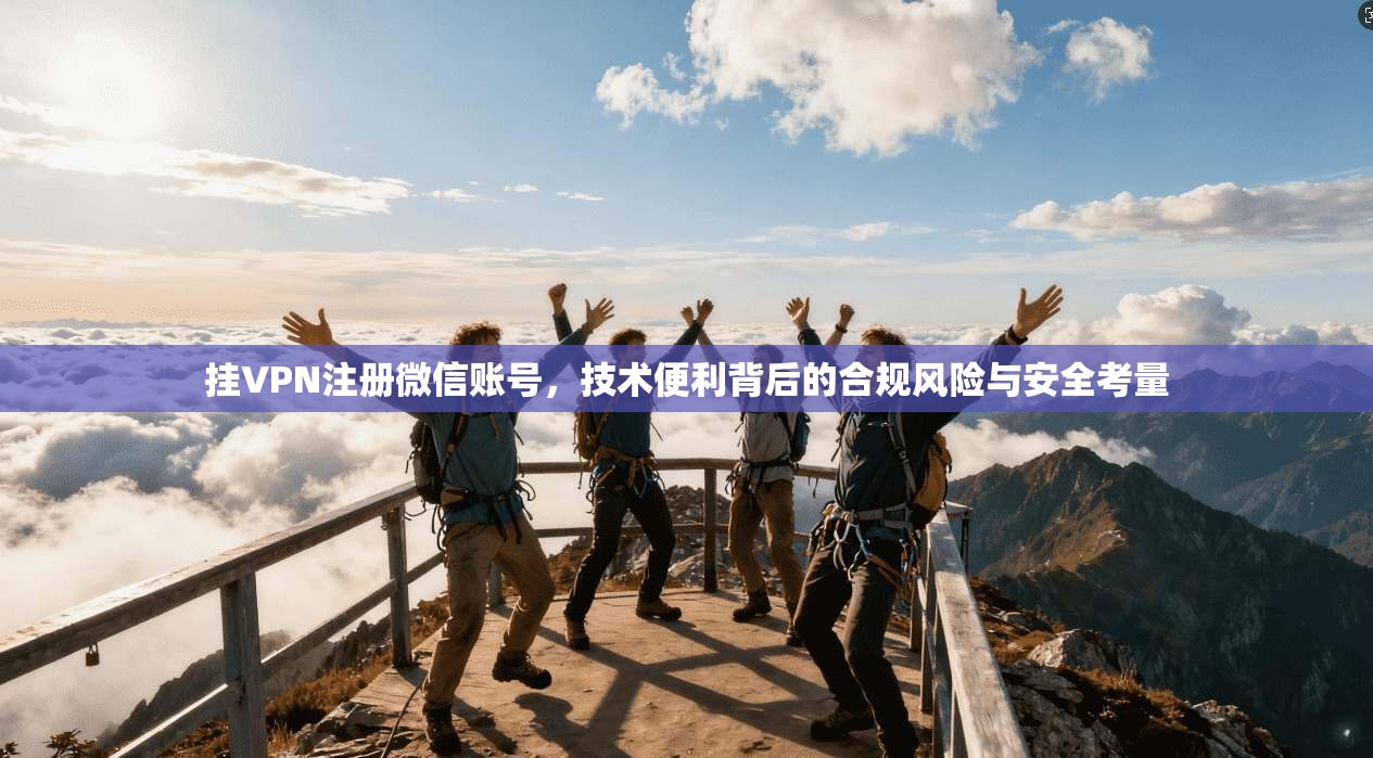 挂VPN注册微信账号，技术便利背后的合规风险与安全考量