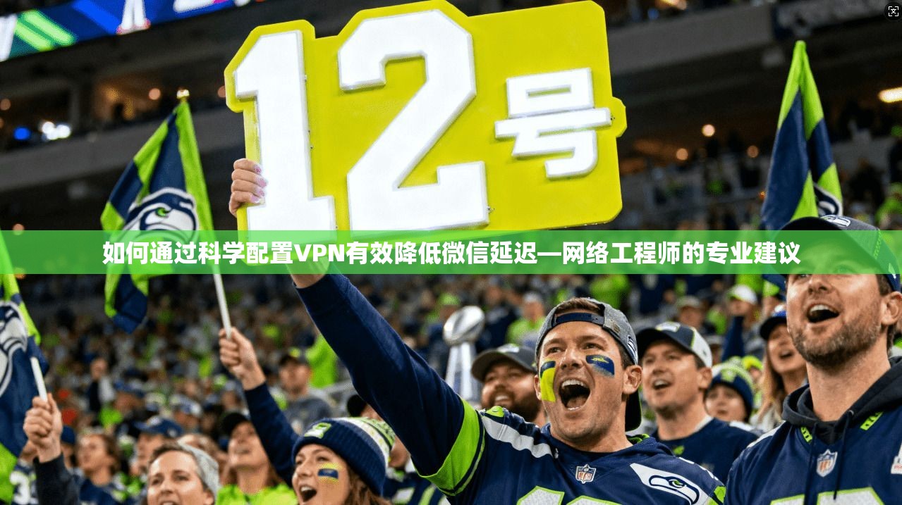 如何通过科学配置VPN有效降低微信延迟—网络工程师的专业建议